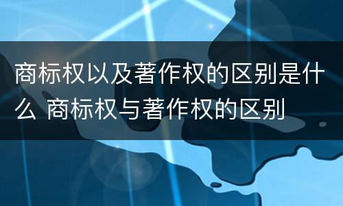 商标权以及著作权的区别是什么 商标权与著作权的区别