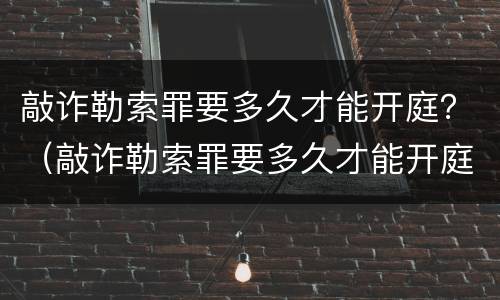 敲诈勒索罪要多久才能开庭？（敲诈勒索罪要多久才能开庭审理）