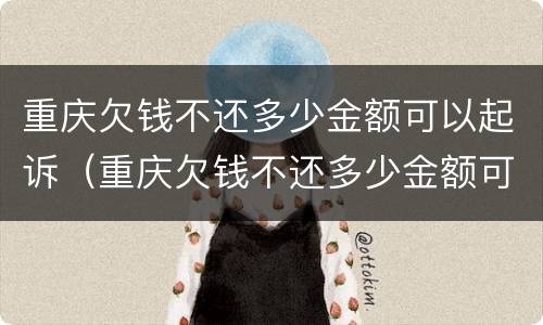 重庆欠钱不还多少金额可以起诉（重庆欠钱不还多少金额可以起诉呢）