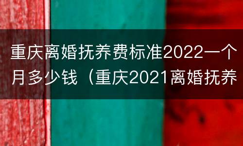 重庆离婚抚养费标准2022一个月多少钱（重庆2021离婚抚养费最低标准）