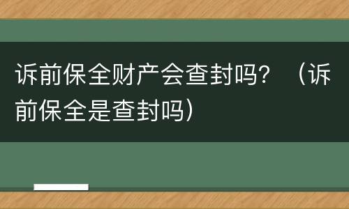 诉前保全财产会查封吗？（诉前保全是查封吗）