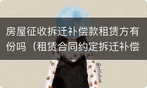 房屋征收拆迁补偿款租赁方有份吗（租赁合同约定拆迁补偿都归出租人所有合法吗）