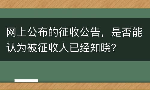 网上公布的征收公告，是否能认为被征收人已经知晓？