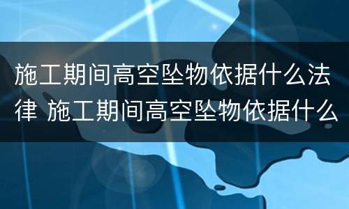 施工期间高空坠物依据什么法律 施工期间高空坠物依据什么法律处理