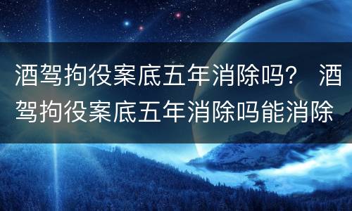 酒驾拘役案底五年消除吗？ 酒驾拘役案底五年消除吗能消除吗