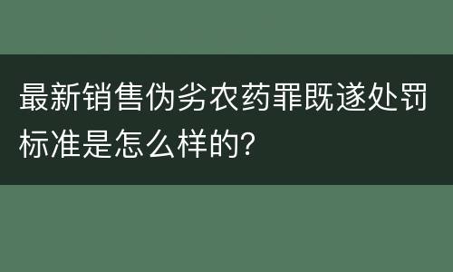 最新销售伪劣农药罪既遂处罚标准是怎么样的？