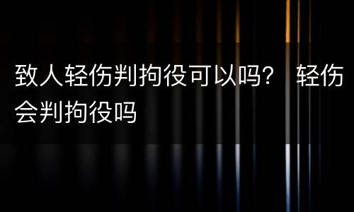 致人轻伤判拘役可以吗？ 轻伤会判拘役吗