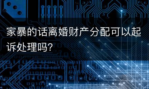 家暴的话离婚财产分配可以起诉处理吗？