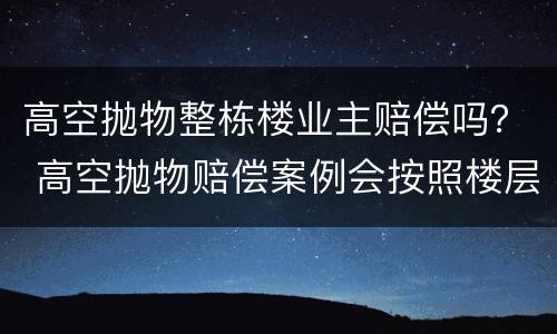 高空抛物整栋楼业主赔偿吗？ 高空抛物赔偿案例会按照楼层来赔偿吗
