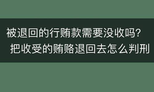 被退回的行贿款需要没收吗？ 把收受的贿赂退回去怎么判刑