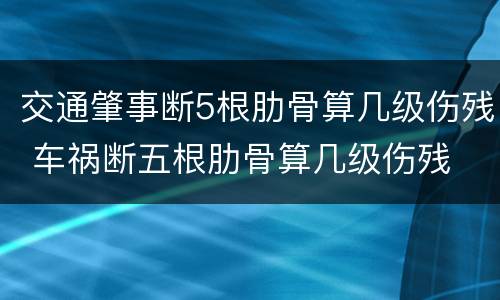 交通肇事断5根肋骨算几级伤残 车祸断五根肋骨算几级伤残