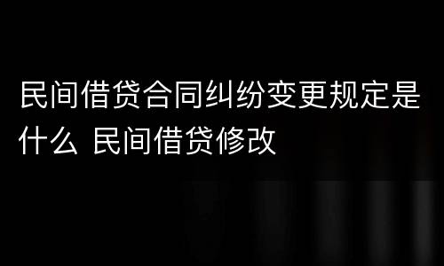 民间借贷合同纠纷变更规定是什么 民间借贷修改