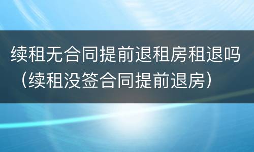 续租无合同提前退租房租退吗（续租没签合同提前退房）