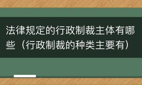 法律规定的行政制裁主体有哪些（行政制裁的种类主要有）