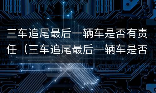 三车追尾最后一辆车是否有责任（三车追尾最后一辆车是否有责任认定）