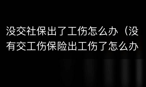 没交社保出了工伤怎么办（没有交工伤保险出工伤了怎么办）