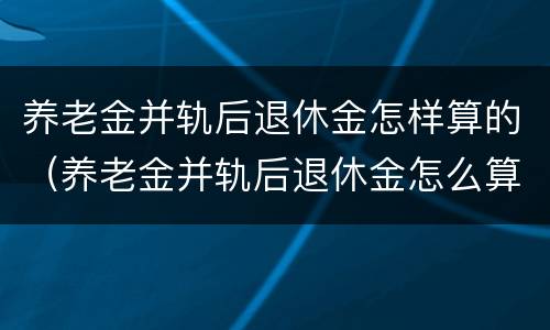 养老金并轨后退休金怎样算的（养老金并轨后退休金怎么算）