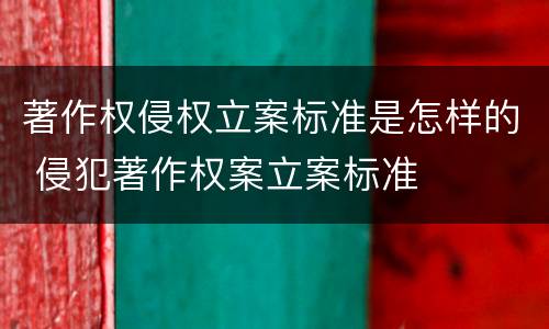 著作权侵权立案标准是怎样的 侵犯著作权案立案标准