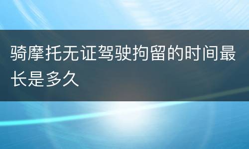 骑摩托无证驾驶拘留的时间最长是多久