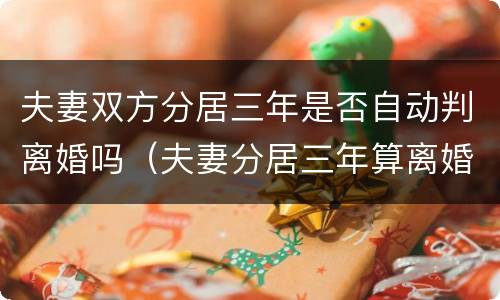 夫妻双方分居三年是否自动判离婚吗（夫妻分居三年算离婚吗）