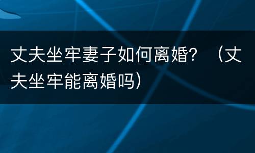 丈夫坐牢妻子如何离婚？（丈夫坐牢能离婚吗）