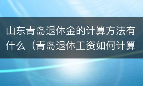 山东青岛退休金的计算方法有什么（青岛退休工资如何计算）