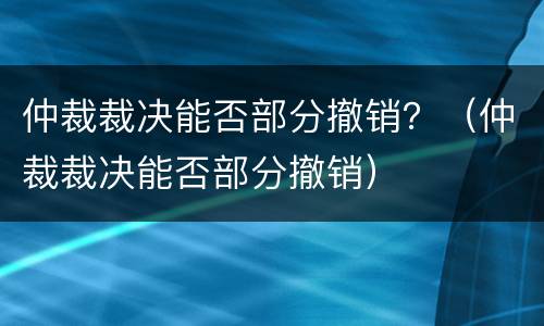 仲裁裁决能否部分撤销？（仲裁裁决能否部分撤销）