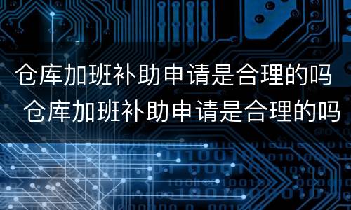 仓库加班补助申请是合理的吗 仓库加班补助申请是合理的吗知乎