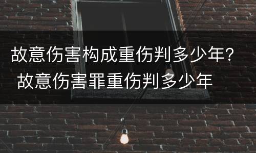 故意伤害构成重伤判多少年？ 故意伤害罪重伤判多少年
