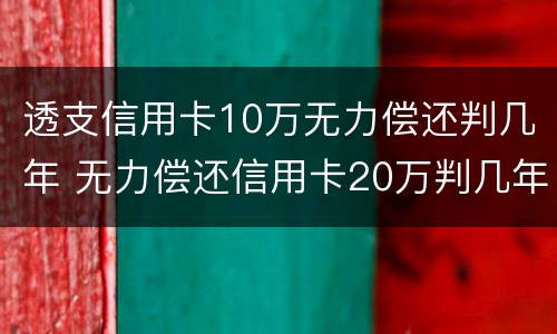 透支信用卡10万无力偿还判几年 无力偿还信用卡20万判几年