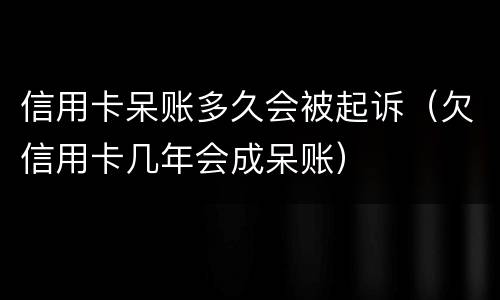 信用卡呆账多久会被起诉（欠信用卡几年会成呆账）