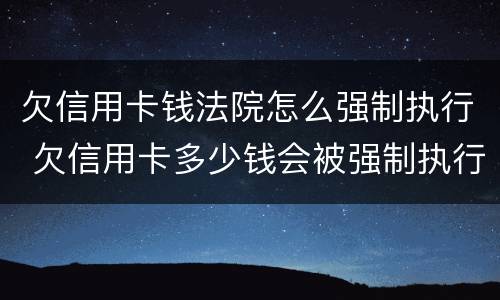 欠信用卡钱法院怎么强制执行 欠信用卡多少钱会被强制执行