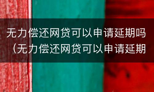 无力偿还网贷可以申请延期吗（无力偿还网贷可以申请延期吗怎么办）