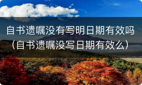 自书遗嘱没有写明日期有效吗（自书遗嘱没写日期有效么）