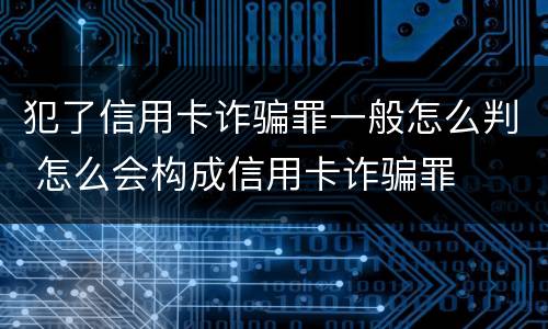 犯了信用卡诈骗罪一般怎么判 怎么会构成信用卡诈骗罪