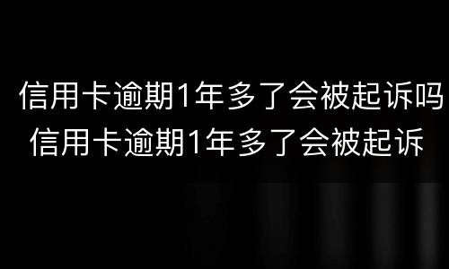 信用卡逾期1年多了会被起诉吗 信用卡逾期1年多了会被起诉吗怎么办