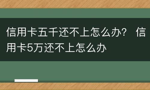 信用卡五千还不上怎么办？ 信用卡5万还不上怎么办