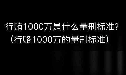行贿1000万是什么量刑标准？（行赂1000万的量刑标准）