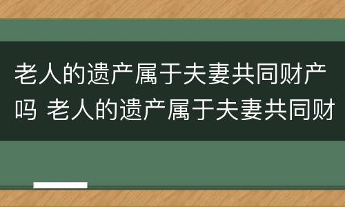 老人的遗产属于夫妻共同财产吗 老人的遗产属于夫妻共同财产吗对吗
