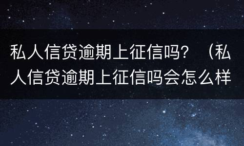 私人信贷逾期上征信吗？（私人信贷逾期上征信吗会怎么样）