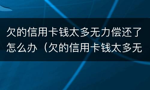 欠的信用卡钱太多无力偿还了怎么办（欠的信用卡钱太多无力偿还了怎么办呢）