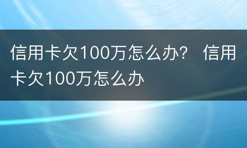 信用卡欠100万怎么办？ 信用卡欠100万怎么办