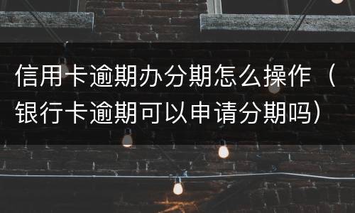 信用卡逾期办分期怎么操作（银行卡逾期可以申请分期吗）