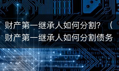 财产第一继承人如何分割？（财产第一继承人如何分割债务）