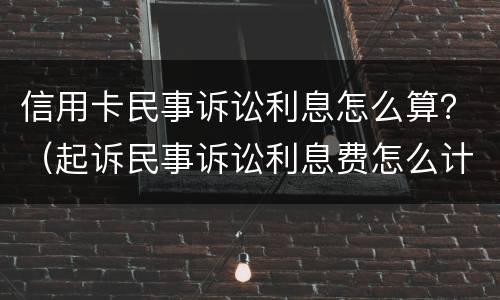信用卡民事诉讼利息怎么算？（起诉民事诉讼利息费怎么计算）