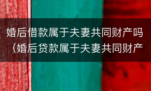 婚后借款属于夫妻共同财产吗（婚后贷款属于夫妻共同财产吗）
