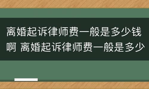 离婚起诉律师费一般是多少钱啊 离婚起诉律师费一般是多少钱啊无财产