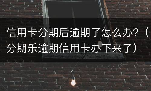 信用卡分期后逾期了怎么办?（分期乐逾期信用卡办下来了）