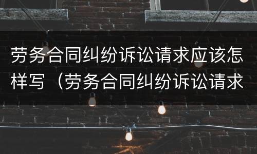 劳务合同纠纷诉讼请求应该怎样写（劳务合同纠纷诉讼请求应该怎样写?）