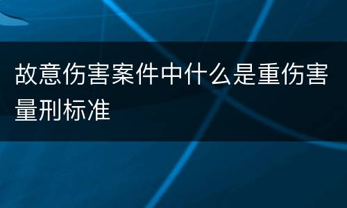 故意伤害案件中什么是重伤害量刑标准